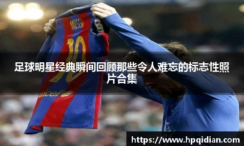足球明星经典瞬间回顾那些令人难忘的标志性照片合集